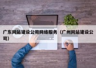 广东网站建设公司网络服务（广州网站建设公司）