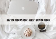 厦门校园网站建设（厦门软件校园网）