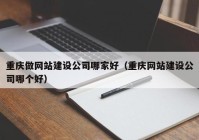 重庆做网站建设公司哪家好（重庆网站建设公司哪个好）