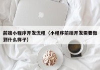 前端小程序开发流程（小程序前端开发需要做到什么样子）