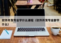 软件开发专业学什么课程（软件开发专业都学什么）