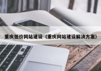 重庆低价网站建设（重庆网站建设解决方案）